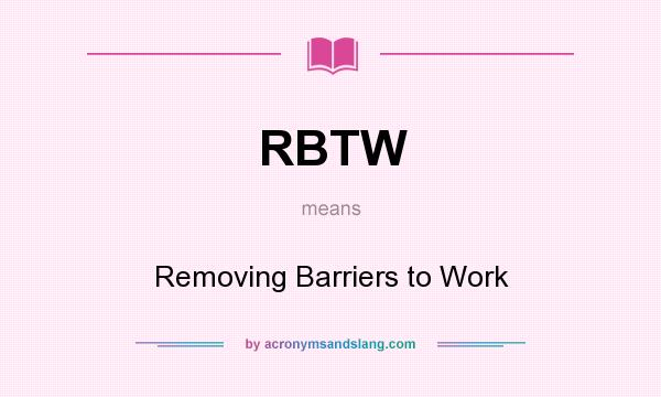 What does RBTW mean? It stands for Removing Barriers to Work