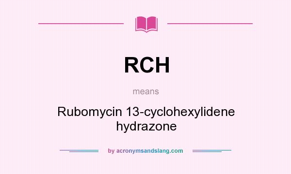 What does RCH mean? It stands for Rubomycin 13-cyclohexylidene hydrazone