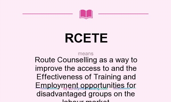 What does RCETE mean? It stands for Route Counselling as a way to improve the access to and the Effectiveness of Training and Employment opportunities for disadvantaged groups on the labour market