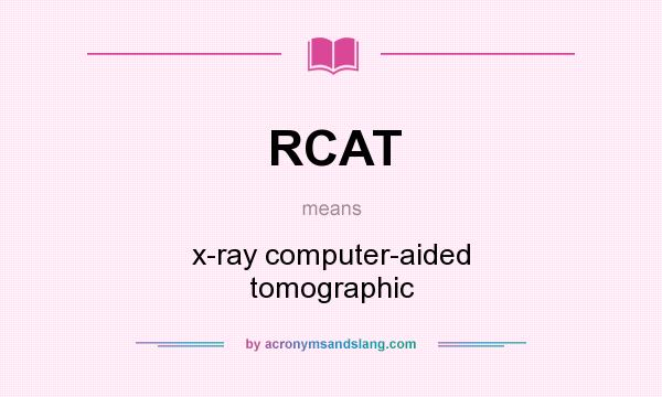 What does RCAT mean? It stands for x-ray computer-aided tomographic