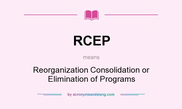 What does RCEP mean? It stands for Reorganization Consolidation or Elimination of Programs