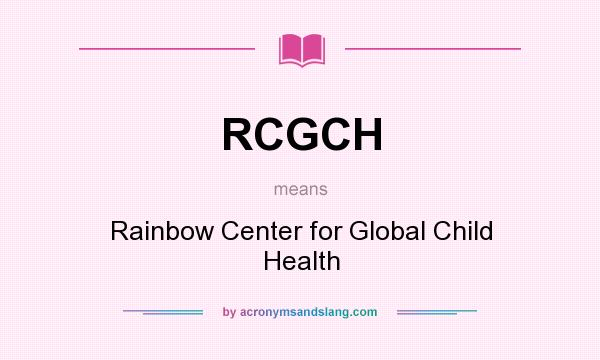 What does RCGCH mean? It stands for Rainbow Center for Global Child Health