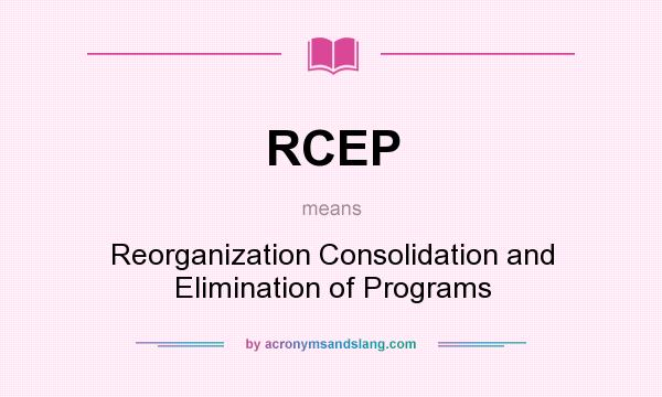 What does RCEP mean? It stands for Reorganization Consolidation and Elimination of Programs