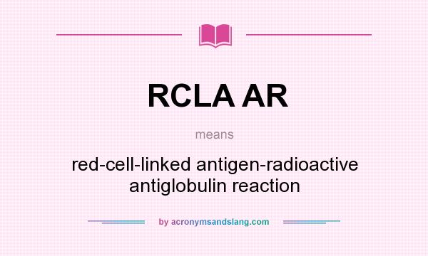 What does RCLA AR mean? It stands for red-cell-linked antigen-radioactive antiglobulin reaction