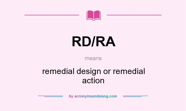 What does RD/RA mean? It stands for remedial design or remedial action