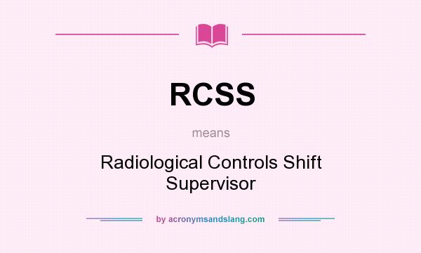 What does RCSS mean? It stands for Radiological Controls Shift Supervisor