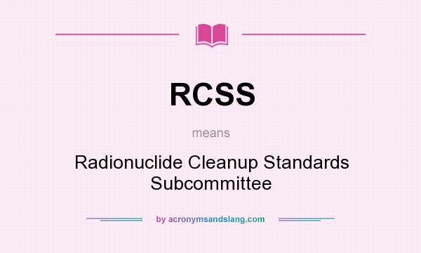 What does RCSS mean? It stands for Radionuclide Cleanup Standards Subcommittee