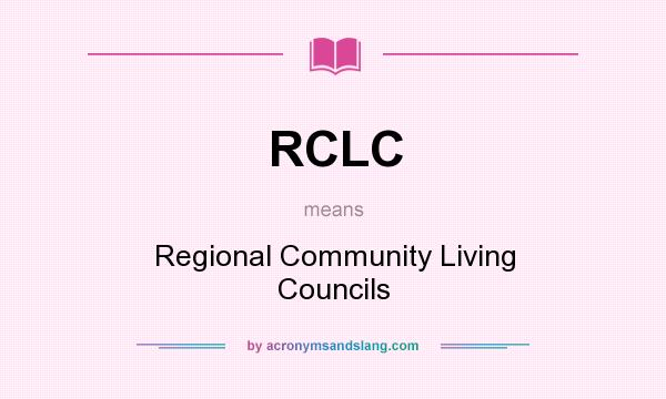What does RCLC mean? It stands for Regional Community Living Councils