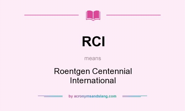What does RCI mean? It stands for Roentgen Centennial International