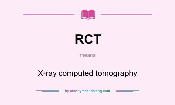 What does RCT mean? It stands for X-ray computed tomography