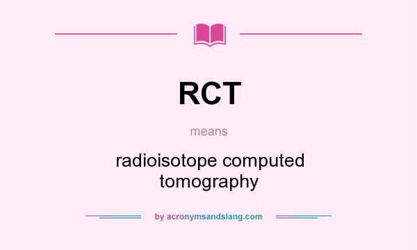 What does RCT mean? It stands for radioisotope computed tomography