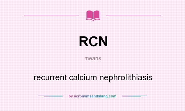 What does RCN mean? It stands for recurrent calcium nephrolithiasis