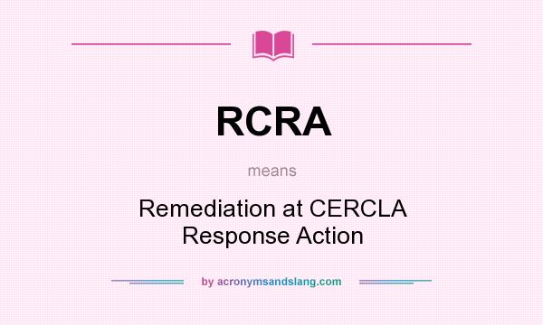 What does RCRA mean? It stands for Remediation at CERCLA Response Action