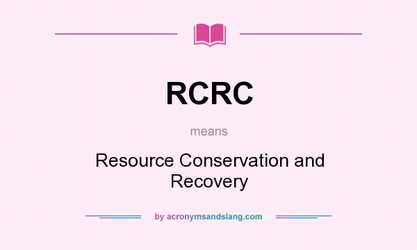 What does RCRC mean? It stands for Resource Conservation and Recovery
