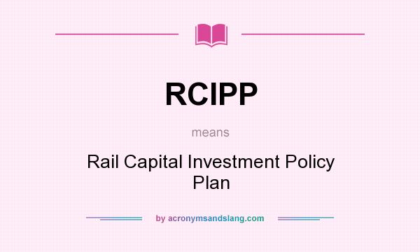 What does RCIPP mean? It stands for Rail Capital Investment Policy Plan