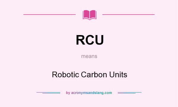 What does RCU mean? It stands for Robotic Carbon Units