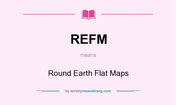What does REFM mean? It stands for Round Earth Flat Maps