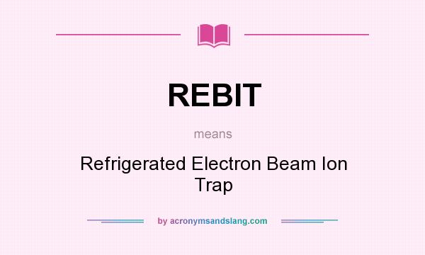 What does REBIT mean? It stands for Refrigerated Electron Beam Ion Trap