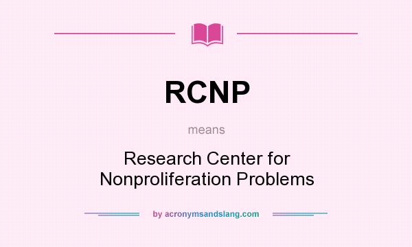 What does RCNP mean? It stands for Research Center for Nonproliferation Problems