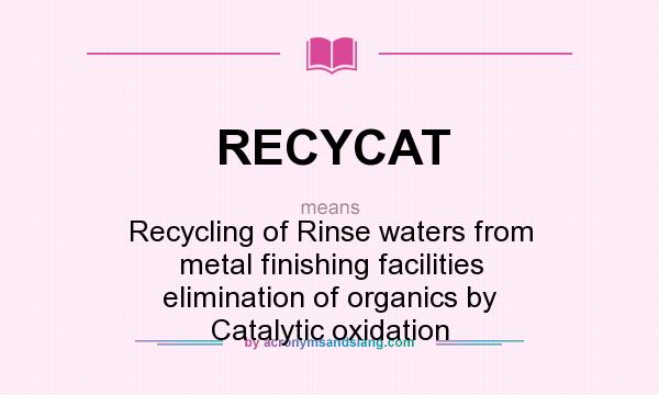 What does RECYCAT mean? It stands for Recycling of Rinse waters from metal finishing facilities elimination of organics by Catalytic oxidation