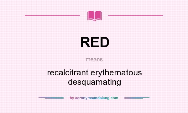 What does RED mean? It stands for recalcitrant erythematous desquamating