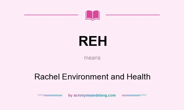 What does REH mean? It stands for Rachel Environment and Health