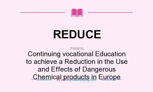 What does REDUCE mean? It stands for Continuing vocational Education to achieve a Reduction in the Use and Effects of Dangerous Chemical products in Europe