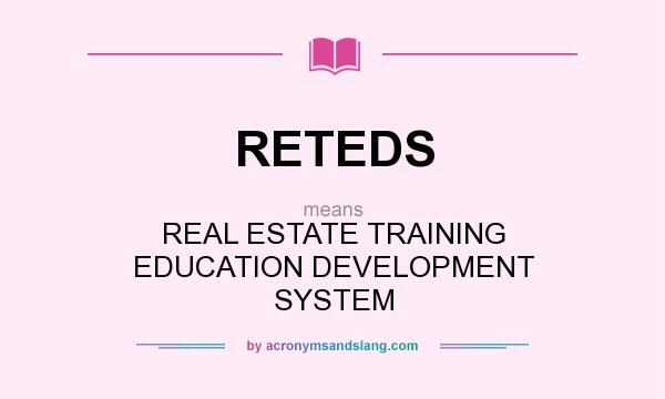 What does RETEDS mean? It stands for REAL ESTATE TRAINING EDUCATION DEVELOPMENT SYSTEM