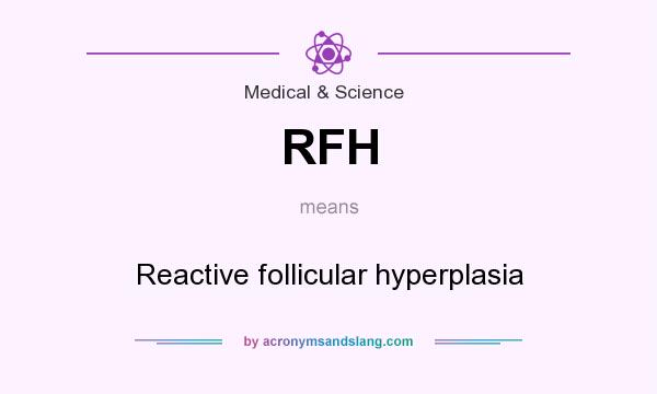 What does RFH mean? It stands for Reactive follicular hyperplasia