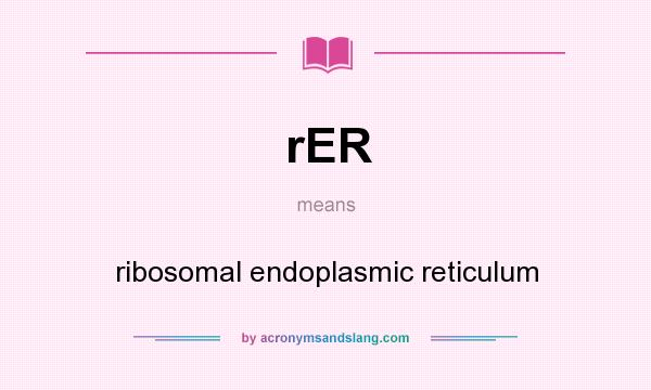 What does rER mean? It stands for ribosomal endoplasmic reticulum