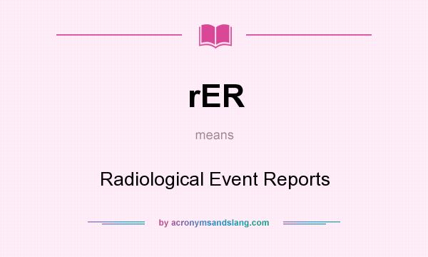 What does rER mean? It stands for Radiological Event Reports