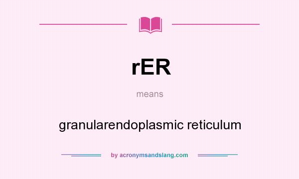 What does rER mean? It stands for granularendoplasmic reticulum