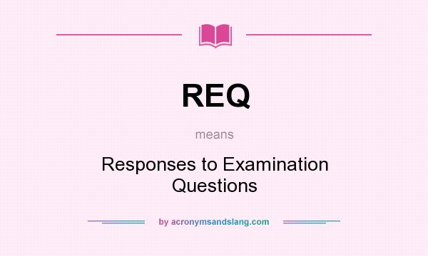 What does REQ mean? It stands for Responses to Examination Questions