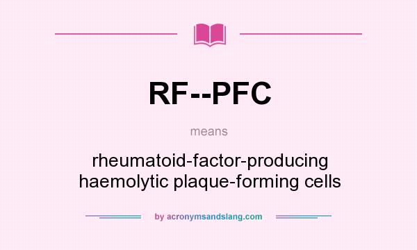 What does RF--PFC mean? It stands for rheumatoid-factor-producing haemolytic plaque-forming cells