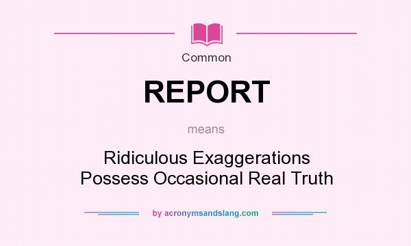What does REPORT mean? It stands for Ridiculous Exaggerations Possess Occasional Real Truth