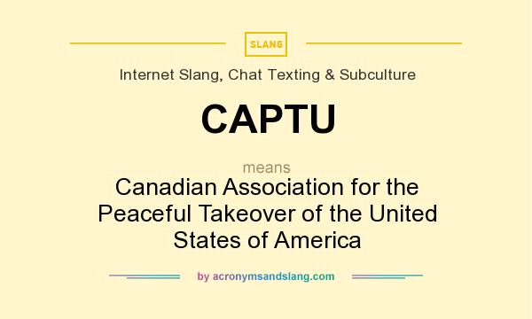 What does CAPTU mean? It stands for Canadian Association for the Peaceful Takeover of the United States of America