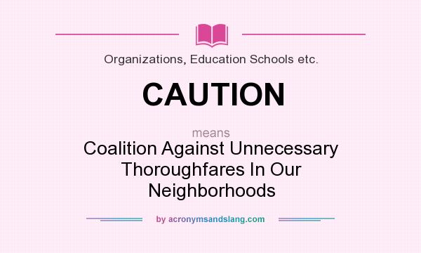 What does CAUTION mean? It stands for Coalition Against Unnecessary Thoroughfares In Our Neighborhoods