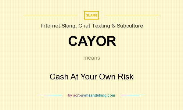 What does CAYOR mean? It stands for Cash At Your Own Risk
