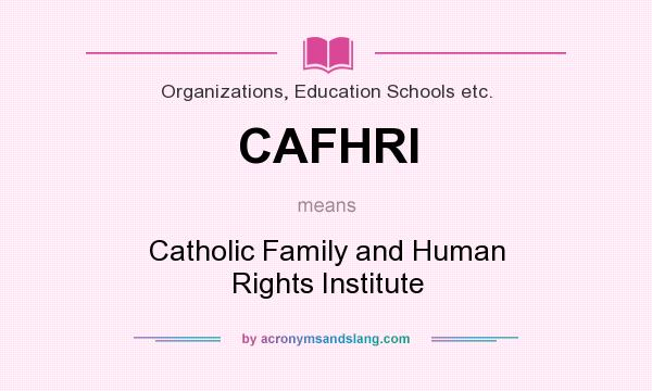 What does CAFHRI mean? It stands for Catholic Family and Human Rights Institute
