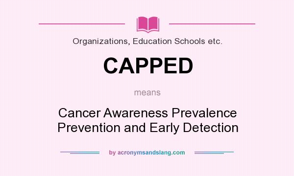 What does CAPPED mean? It stands for Cancer Awareness Prevalence Prevention and Early Detection