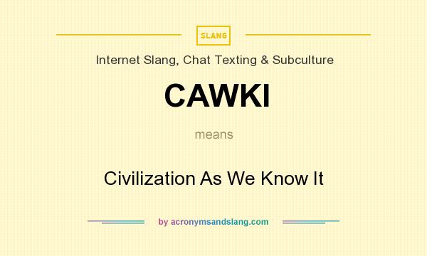 What does CAWKI mean? It stands for Civilization As We Know It