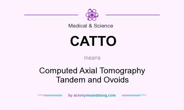 What does CATTO mean? It stands for Computed Axial Tomography Tandem and Ovoids