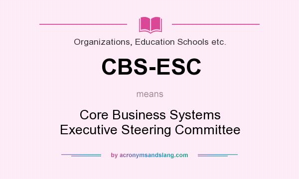 What does CBS-ESC mean? It stands for Core Business Systems Executive Steering Committee