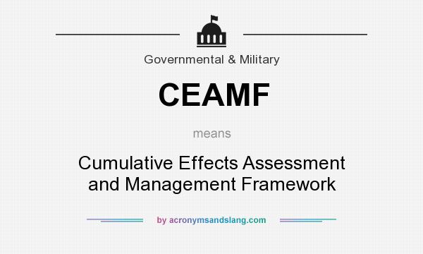 What does CEAMF mean? It stands for Cumulative Effects Assessment and Management Framework