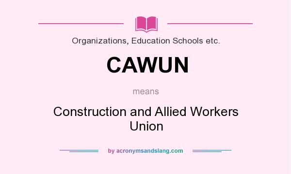 What does CAWUN mean? It stands for Construction and Allied Workers Union