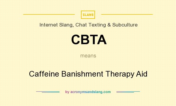 What does CBTA mean? It stands for Caffeine Banishment Therapy Aid