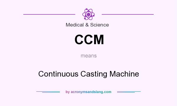 What does CCM mean? It stands for Continuous Casting Machine