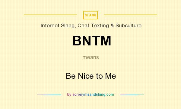 What does BNTM mean? It stands for Be Nice to Me