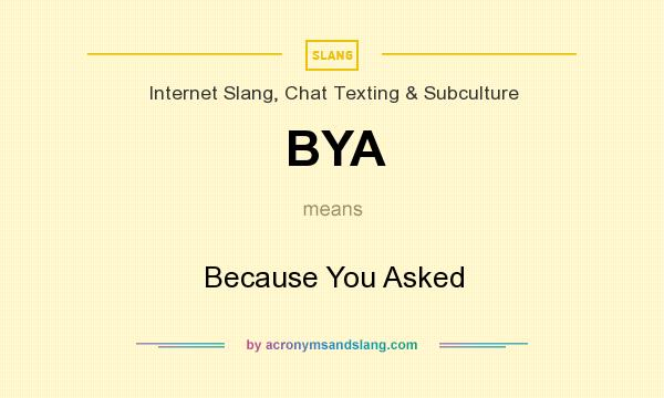 What does BYA mean? It stands for Because You Asked