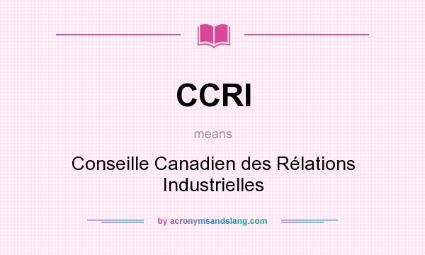 What does CCRI mean? It stands for Conseille Canadien des Rélations Industrielles